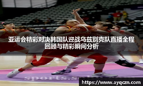 亚运会精彩对决韩国队迎战乌兹别克队直播全程回顾与精彩瞬间分析